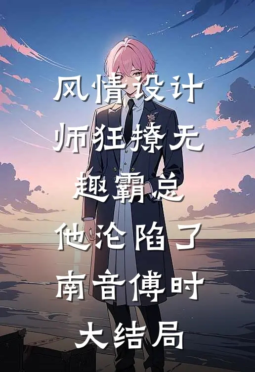 风情设计师狂撩无趣霸总，他沦陷了南音傅时大结局