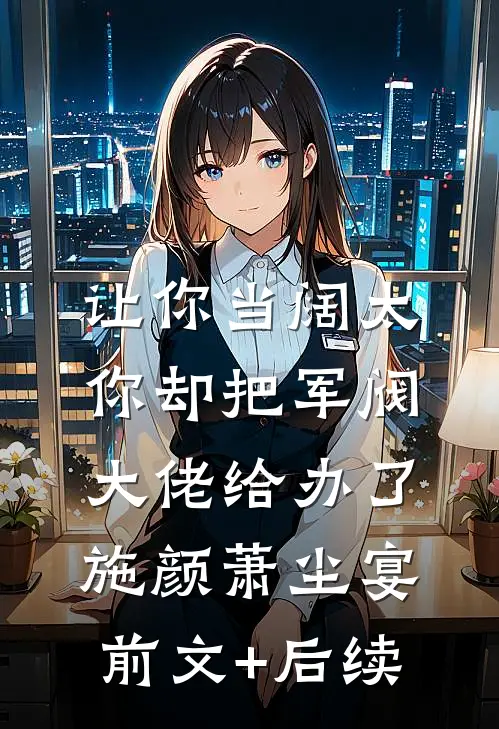 让你当阔太，你却把军阀大佬给办了施颜萧尘宴前文+后续