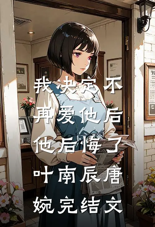 我决定不再爱他后，他后悔了叶南辰唐婉完结文