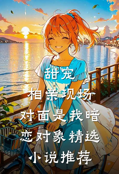 甜宠：相亲现场，对面是我暗恋对象精选小说推荐