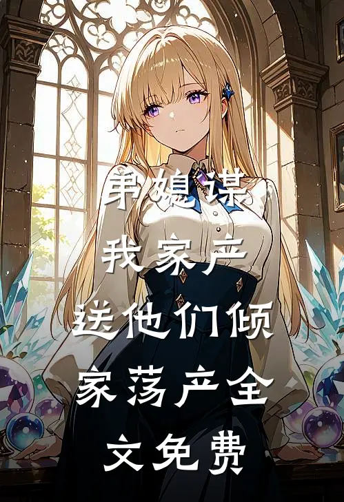 弟媳谋我家产，送他们倾家荡产全文免费