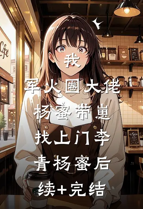 我，军火圈大佬，杨蜜带崽找上门李青杨蜜后续+完结
