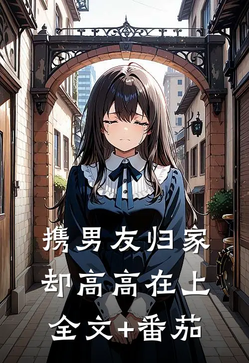 携男友归家，却高高在上全文+番茄