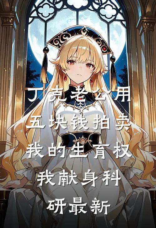丁克老公用五块钱拍卖我的生育权，我献身科研最新