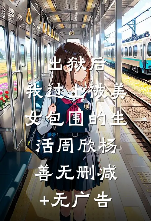 出狱后，我过上被美女包围的生活周欣杨善无删减+无广告