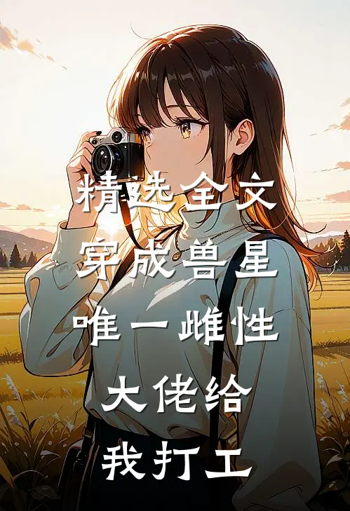 精选全文穿成兽星唯一雌性，大佬给我打工