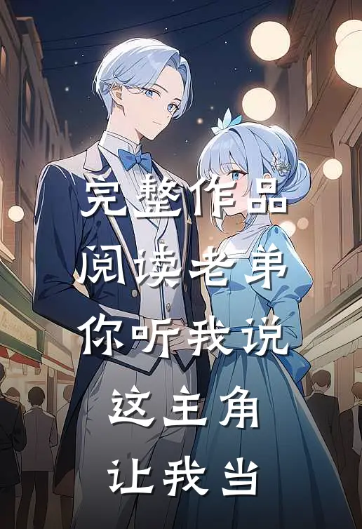 完整作品阅读老弟你听我说，这主角让我当