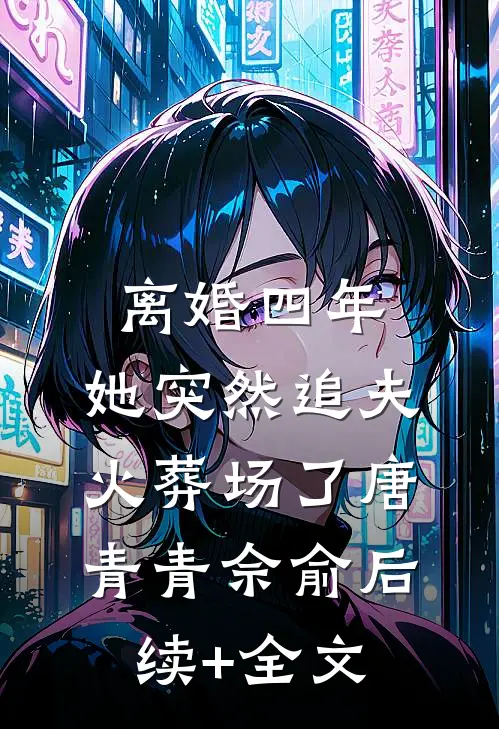离婚四年，她突然追夫火葬场了唐青青佘俞后续+全文
