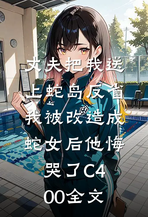 丈夫把我送上蛇岛反省，我被改造成蛇女后他悔哭了C400全文