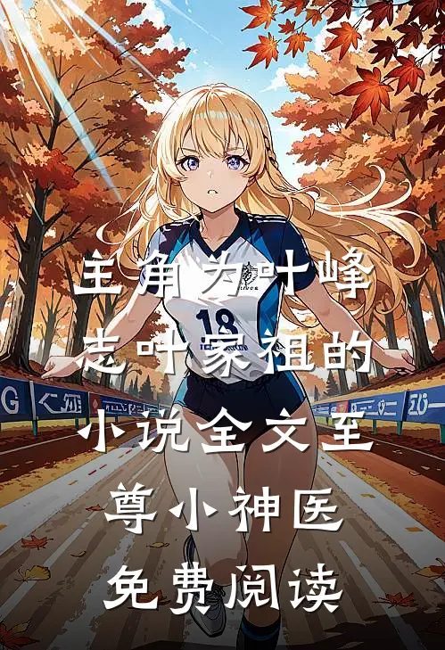 主角为叶峰志叶家祖的小说全文至尊小神医免费阅读