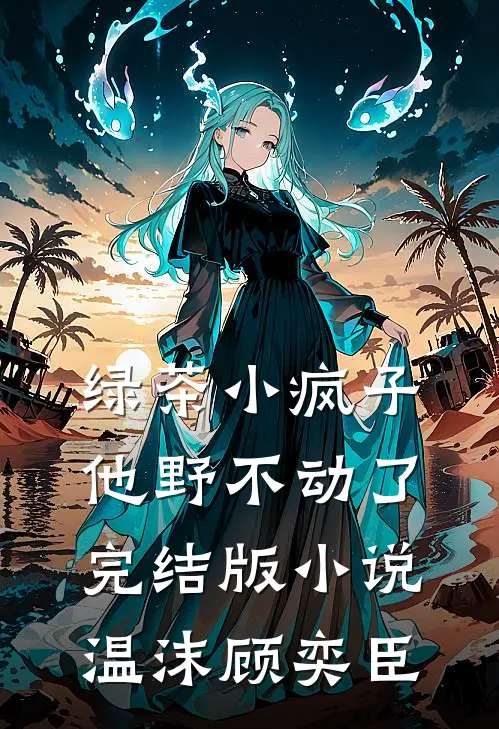 绿茶小疯子他野不动了完结版小说温沫顾奕臣