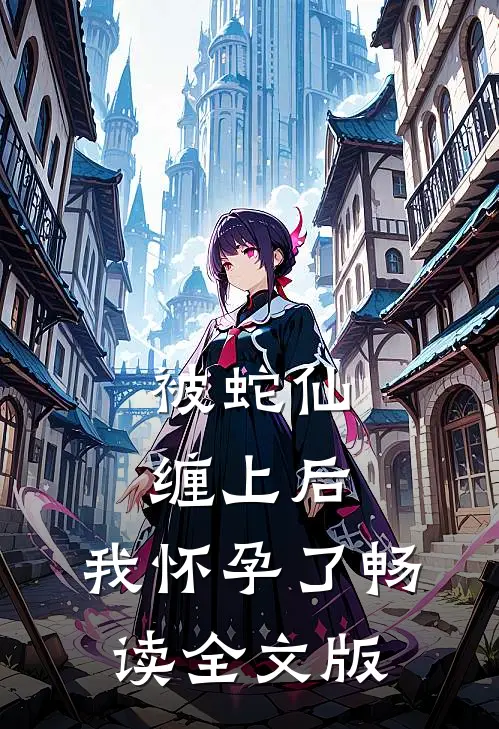 被蛇仙缠上后，我怀孕了畅读全文版
