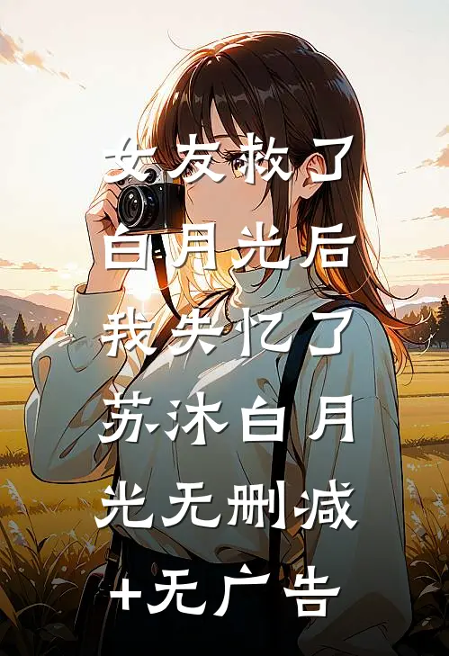 女友救了白月光后，我失忆了苏沐白月光无删减+无广告