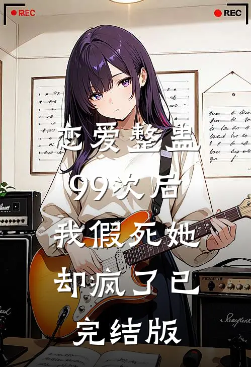 恋爱整蛊99次后，我假死她却疯了已完结版