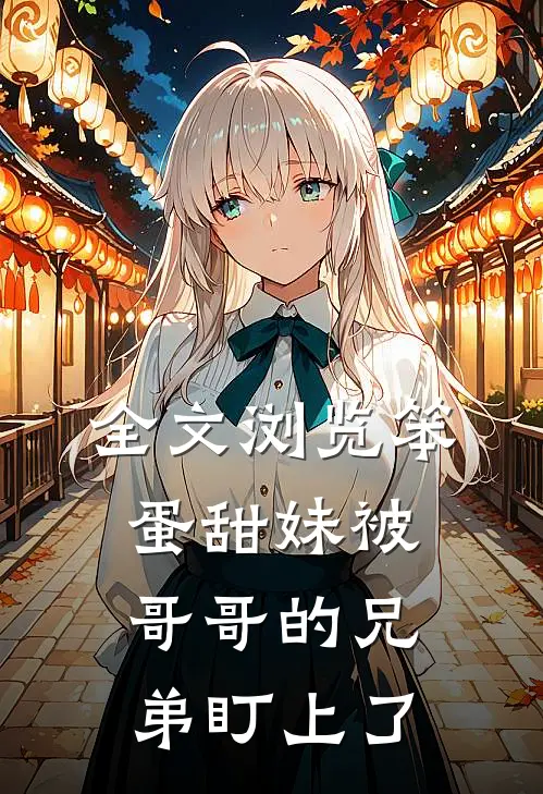 全文浏览笨蛋甜妹被哥哥的兄弟盯上了