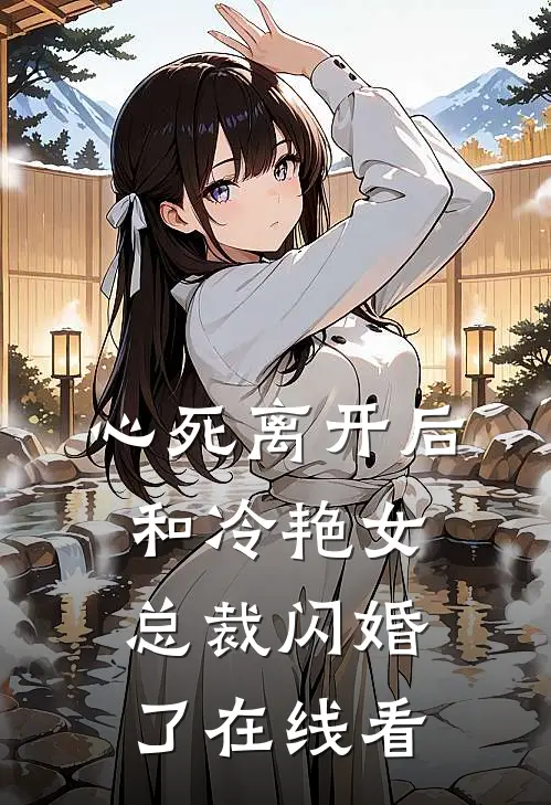 心死离开后，和冷艳女总裁闪婚了在线看