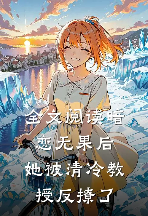 全文阅读暗恋无果后，她被清冷教授反撩了