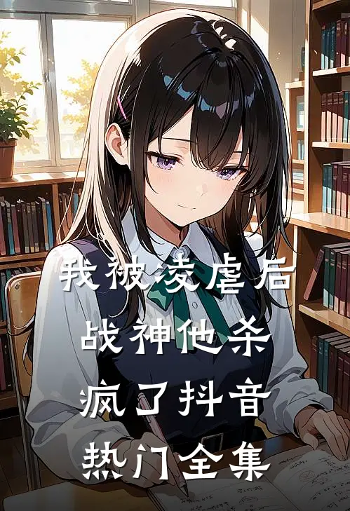 我被凌虐后，战神他杀疯了抖音热门 全集
