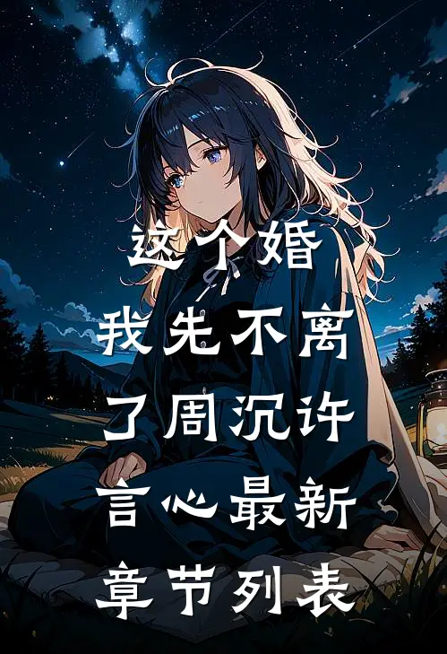 这个婚，我先不离了周沉许言心最新章节列表