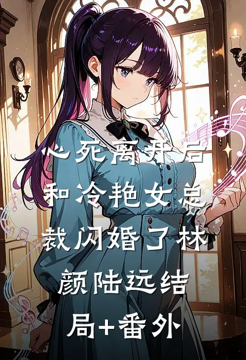 心死离开后，和冷艳女总裁闪婚了林颜陆远结局+番外