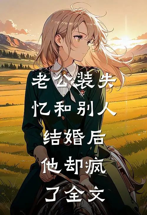 老公装失忆和别人结婚后，他却疯了全文