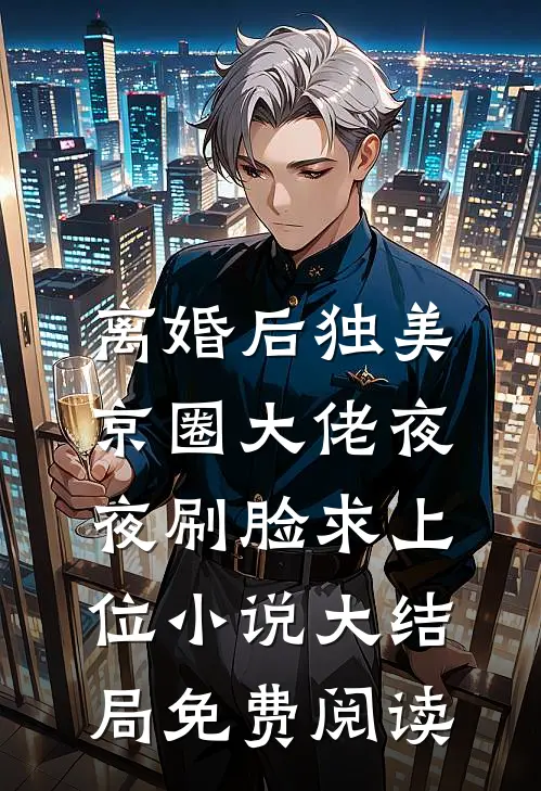 离婚后独美，京圈大佬夜夜刷脸求上位小说大结局免费阅读
