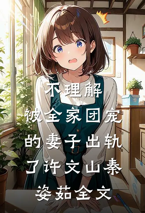 不理解，被全家团宠的妻子出轨了许文山秦姿茹全文