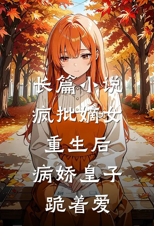 长篇小说疯批嫡女重生后，病娇皇子跪着爱
