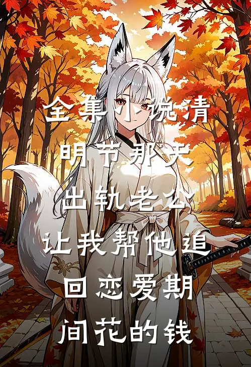 全集小说清明节那天，出轨老公，让我帮他追回恋爱期间花的钱