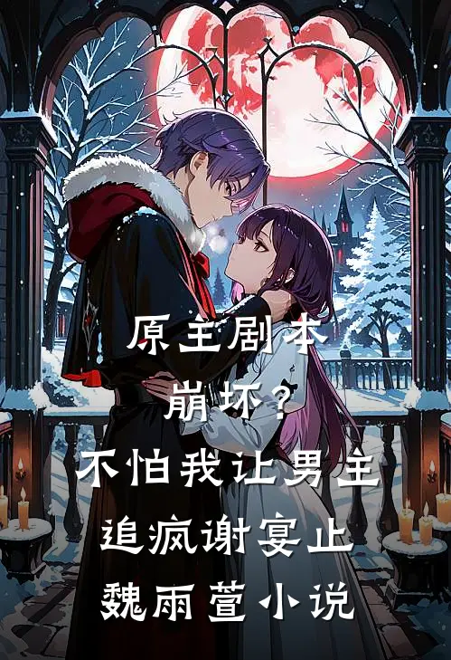 原主剧本崩坏？不怕，我让男主追疯谢宴止魏雨萱小说