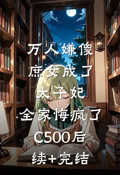 万人嫌傻庶女成了太子妃，全家悔疯了C500后续+完结