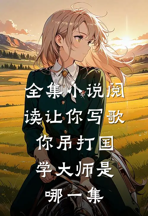 全集小说阅读让你写歌,你吊打国学大师是哪一集