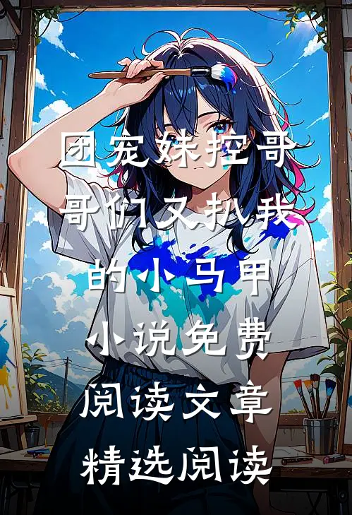 团宠妹控哥哥们又扒我的小马甲小说免费阅读文章精选阅读