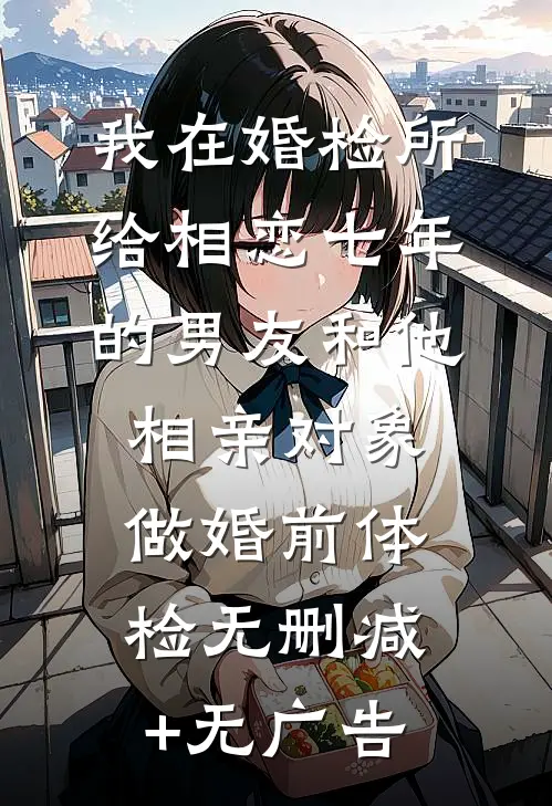 我在婚检所，给相恋七年的男友和他相亲对象做婚前体检无删减+无广告