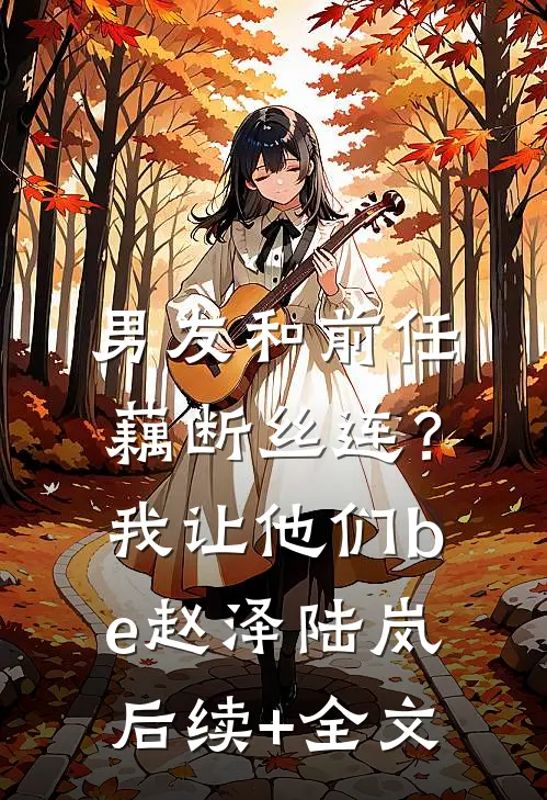 男友和前任藕断丝连？我让他们be赵泽陆岚后续+全文