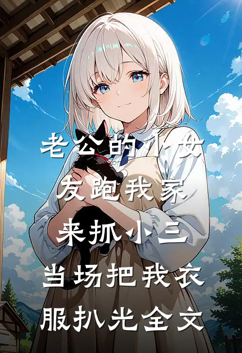 老公的小女友跑我家来抓小三，当场把我衣服扒光全文