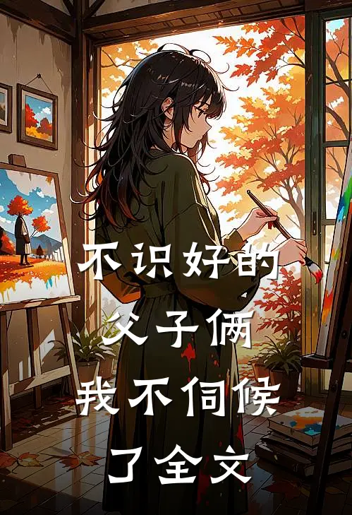 不识好的父子俩，我不伺候了全文