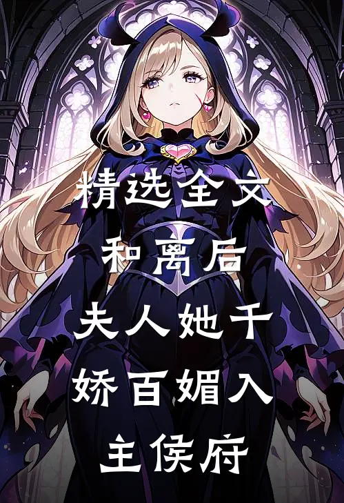 精选全文和离后，夫人她千娇百媚入主侯府