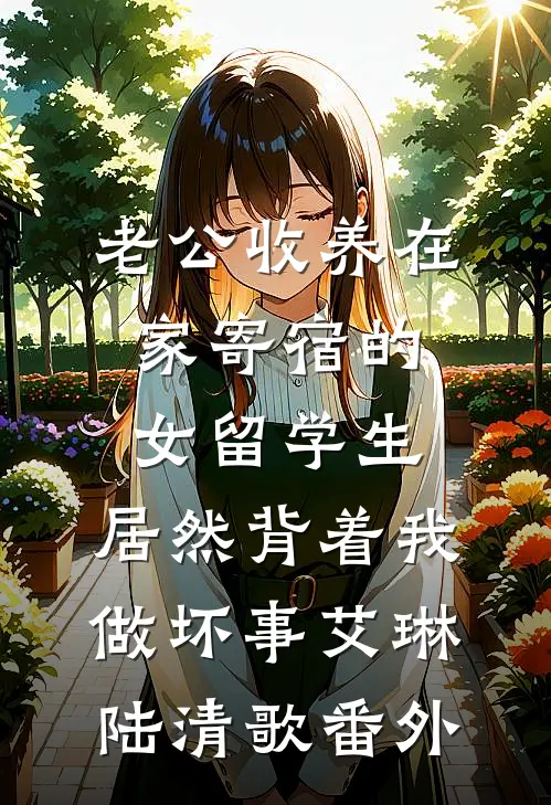 老公收养在家寄宿的女留学生，居然背着我做坏事艾琳陆清歌番外
