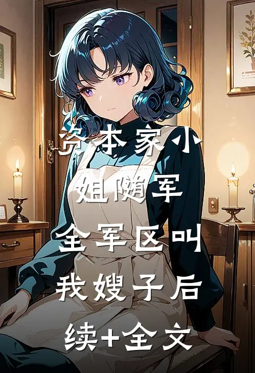 资本家小姐随军，全军区叫我嫂子后续+全文