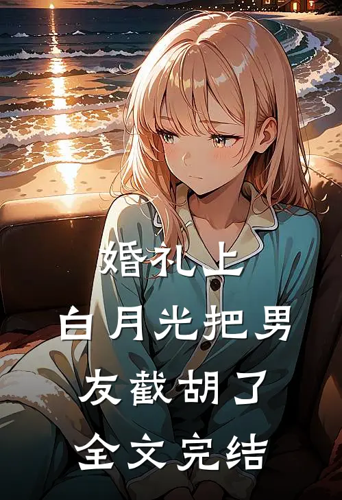 婚礼上，白月光把男友截胡了全文完结