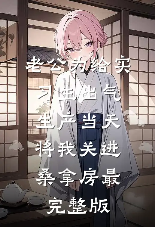 老公为给实习生出气，生产当天将我关进桑拿房最完整版