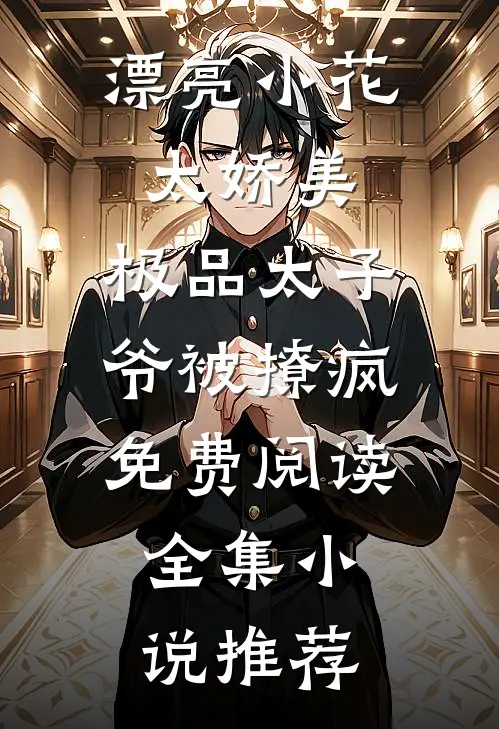 漂亮小花太娇美,极品太子爷被撩疯免费阅读全集小说推荐