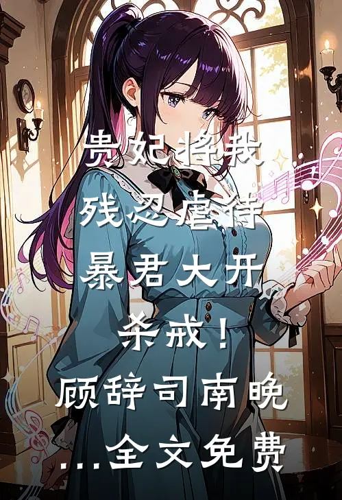 贵妃将我残忍虐待，暴君大开杀戒！顾辞司南晚…全文免费
