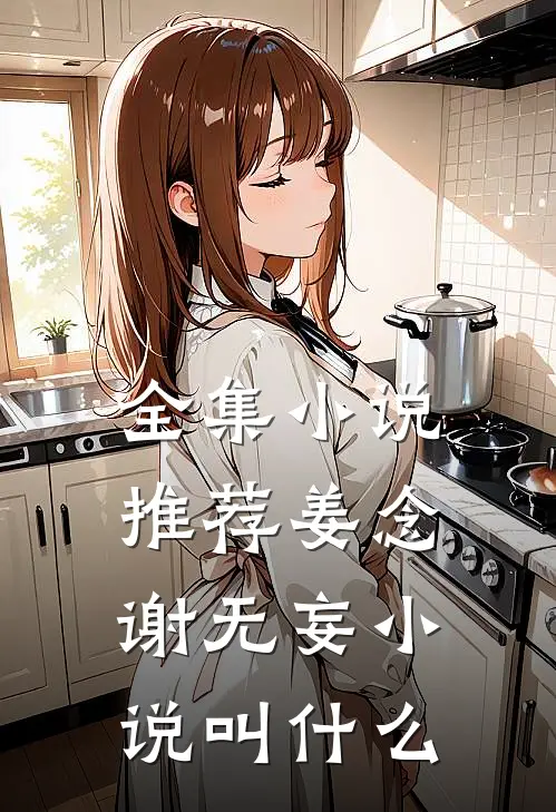 全集小说推荐姜念谢无妄小说叫什么