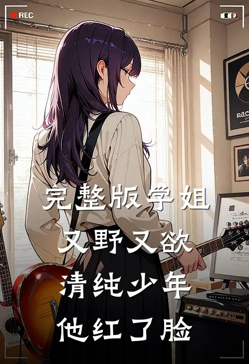 完整版学姐又野又欲，清纯少年他红了脸