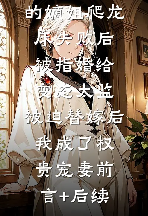 爱攀附权贵的嫡姐爬龙床失败后被指婚给变态太监，被迫替嫁后，我成了权贵宠妻前言+后续