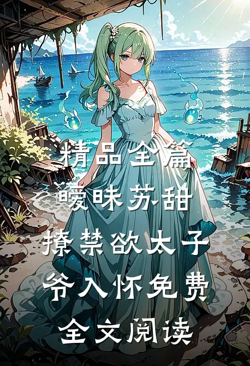 精品全篇暧昧苏甜:撩禁欲太子爷入怀免费全文阅读
