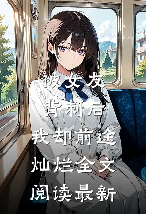 被女友背刺后，我却前途灿烂全文阅读最新