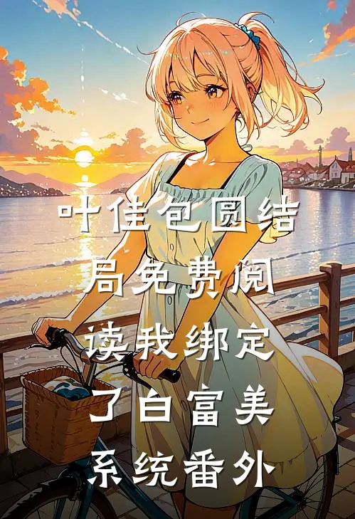 叶佳包圆结局免费阅读我绑定了白富美系统番外
